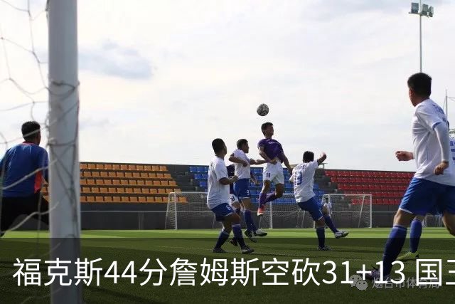 福克斯44分詹姆斯空砍31+13 国王力克湖人