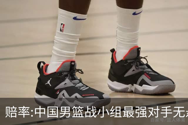 赔率:中国男篮战小组最强对手无悬念 少输当赢